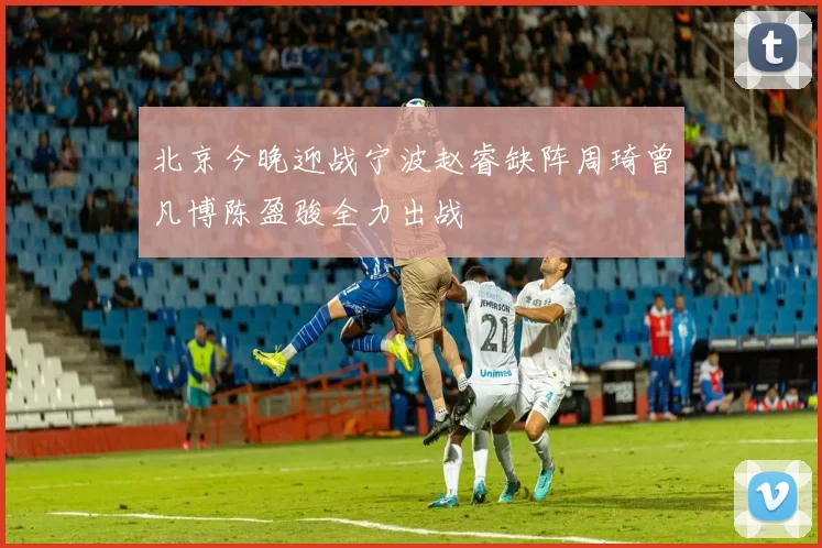 北京今晚迎战宁波赵睿缺阵周琦曾凡博陈盈骏全力出战