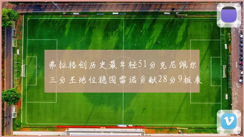 弗拉格创历史最年轻51分克尼佩尔三分王地位稳固雷诺贡献28分9板表现出色