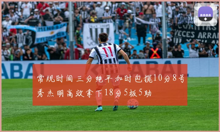 常规时间三分绝平加时包揽10分8号秀杰明高效拿下18分5板5助