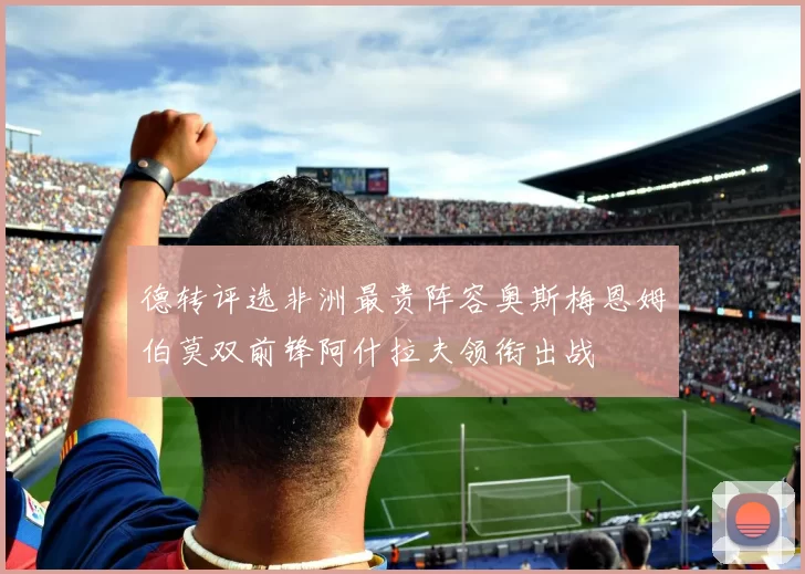 德转评选非洲最贵阵容奥斯梅恩姆伯莫双前锋阿什拉夫领衔出战