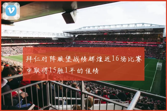 拜仁对阵狼堡战绩辉煌近16场比赛中取得15胜1平的佳绩