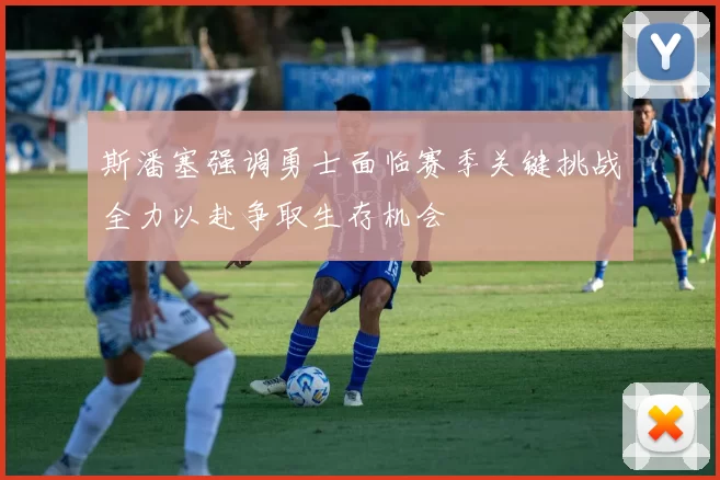 斯潘塞强调勇士面临赛季关键挑战全力以赴争取生存机会