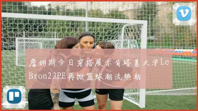 詹姆斯今日穿搭展示肯塔基大学LeBron23PE再掀篮球潮流热潮