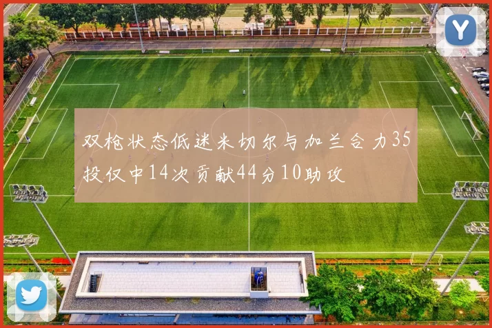 双枪状态低迷米切尔与加兰合力35投仅中14次贡献44分10助攻