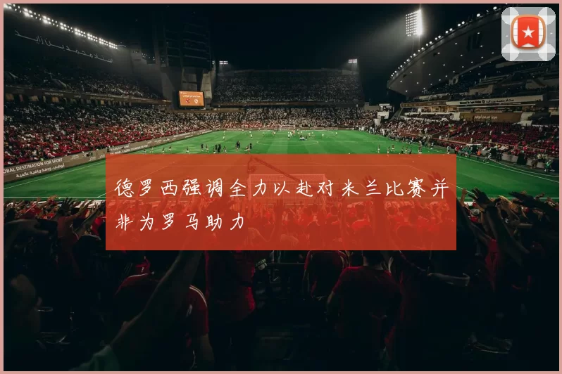 德罗西强调全力以赴对米兰比赛并非为罗马助力