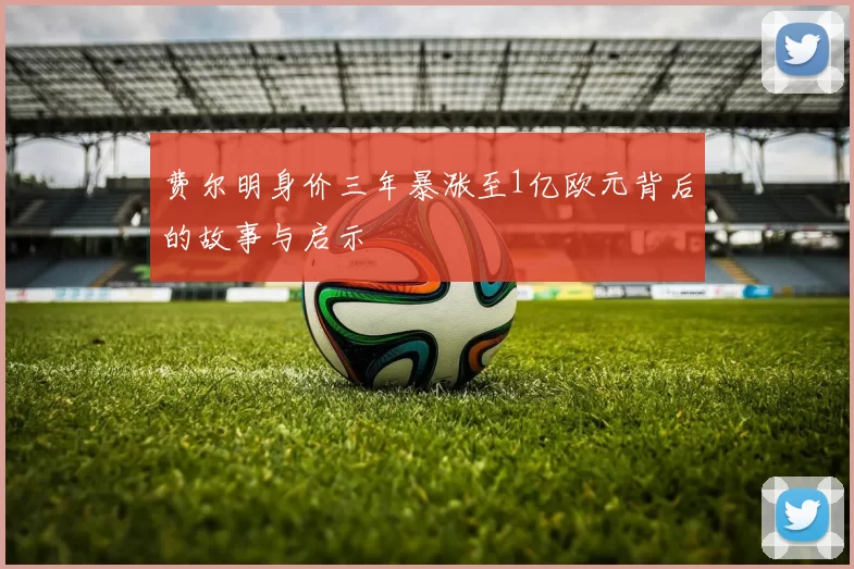 费尔明身价三年暴涨至1亿欧元背后的故事与启示