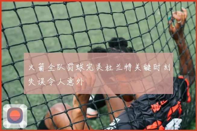 火箭全队罚球完美杜兰特关键时刻失误令人意外