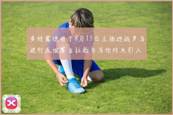 多特蒙德将于8月15日主场迎战罗马进行友谊赛吉拉西与马伦对决引人期待