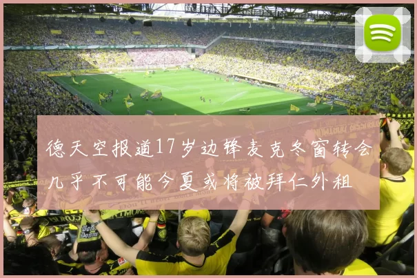 德天空报道17岁边锋麦克冬窗转会几乎不可能今夏或将被拜仁外租
