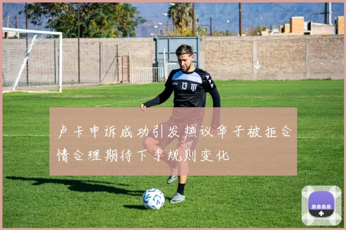 卢卡申诉成功引发热议华子被拒合情合理期待下季规则变化