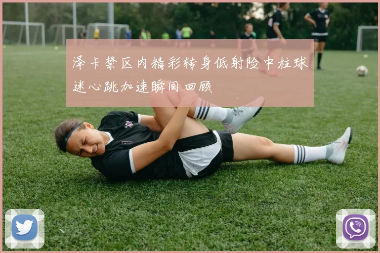 泽卡禁区内精彩转身低射险中柱球迷心跳加速瞬间回顾