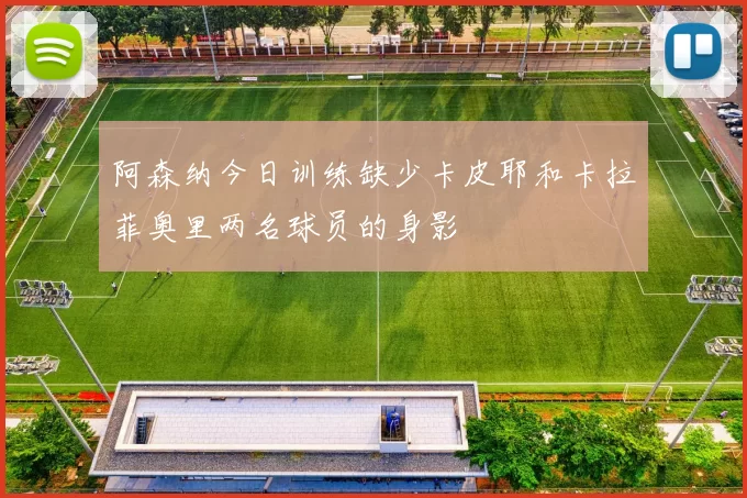 阿森纳今日训练缺少卡皮耶和卡拉菲奥里两名球员的身影
