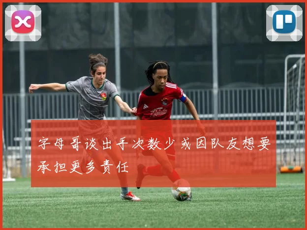 字母哥谈出手次数少或因队友想要承担更多责任