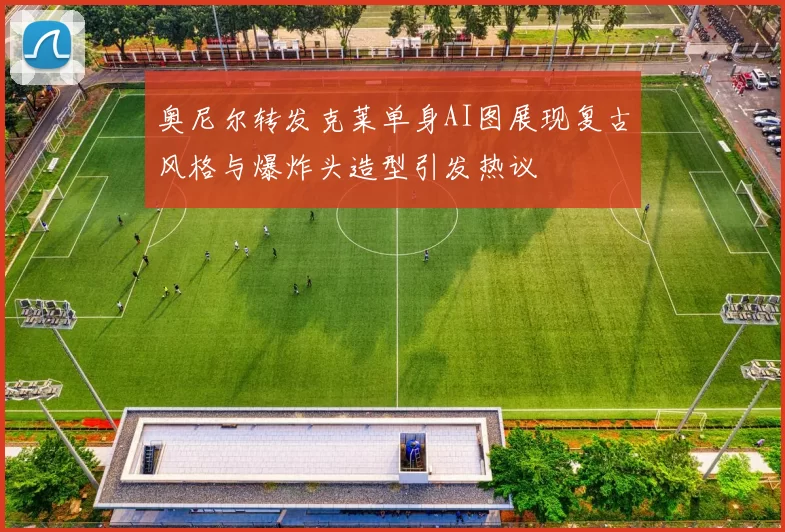 奥尼尔转发克莱单身AI图展现复古风格与爆炸头造型引发热议