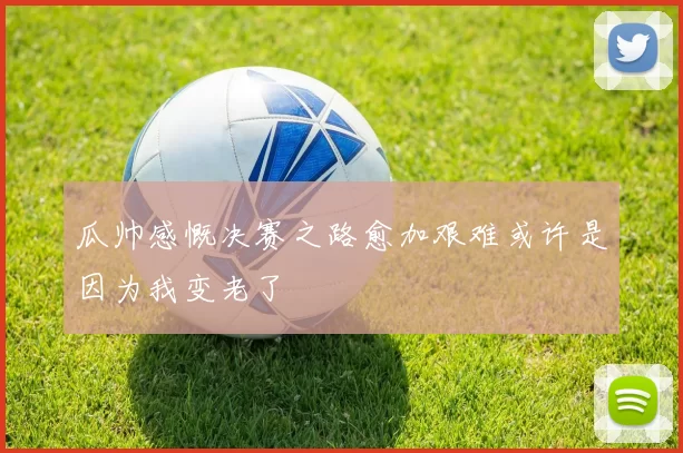 瓜帅感慨决赛之路愈加艰难或许是因为我变老了