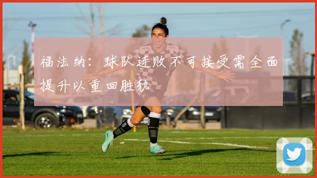 福法纳：球队连败不可接受需全面提升以重回胜轨