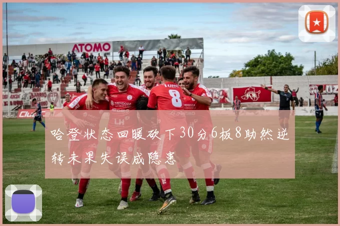 哈登状态回暖砍下30分6板8助然逆转未果失误成隐患