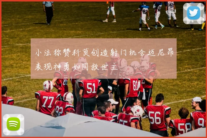 小法称赞科莫创造射门机会迈尼昂表现神勇如同救世主