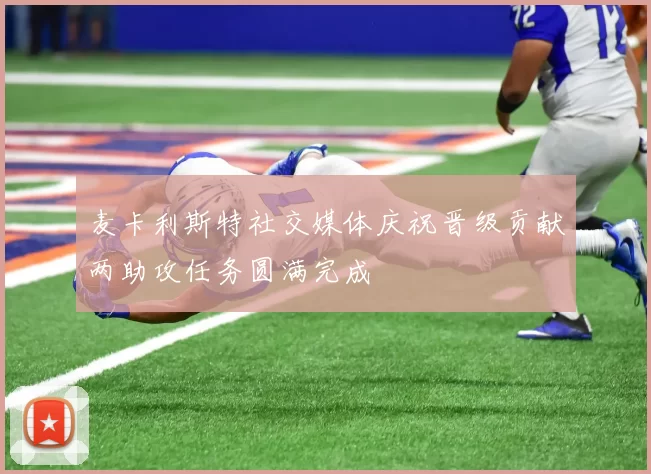 麦卡利斯特社交媒体庆祝晋级贡献两助攻任务圆满完成