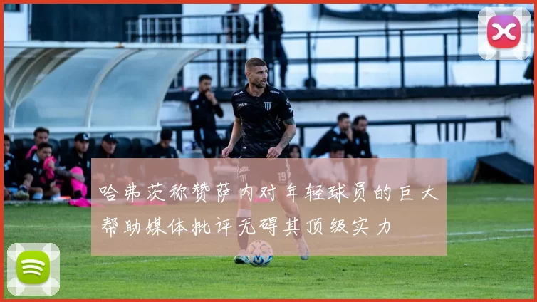 哈弗茨称赞萨内对年轻球员的巨大帮助媒体批评无碍其顶级实力