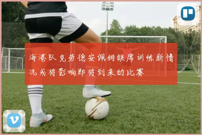海港队克劳德安佩姆缺席训练新情况或将影响即将到来的比赛
