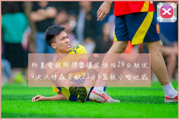 约基奇缺阵穆雷爆发场均29分助攻9次沃特森贡献23分6篮板小哈达威也有17分表现出色