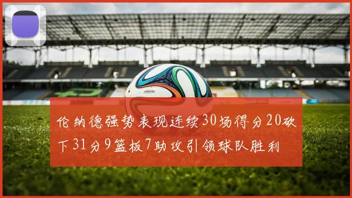 伦纳德强势表现连续30场得分20砍下31分9篮板7助攻引领球队胜利