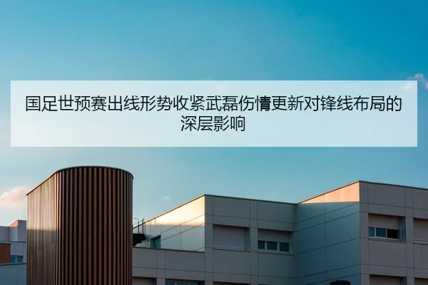 国足世预赛出线形势收紧武磊伤情更新对锋线布局的深层影响